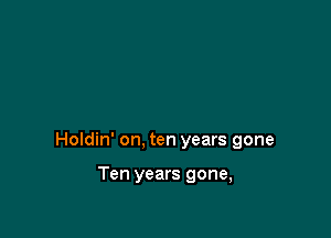 Holdin' on, ten years gone

Ten years gone,