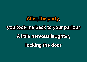 After, the party,

you took me back to your parlour

A little nervous laughter,

locking the door