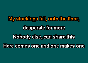 My stockings fall, onto the floor,

desperate for more

Nobody else, can share this

Here comes one and one makes one