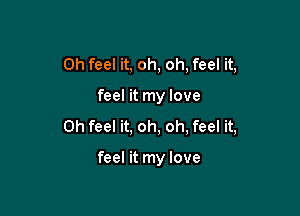 0h feel it, oh, oh, feel it,

feel it my love

0h feel it, oh, oh, feel it,

feel it my love