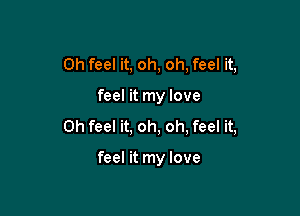 0h feel it, oh, oh, feel it,

feel it my love

0h feel it, oh, oh, feel it,

feel it my love