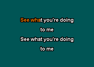 See what you're doing

to me

See what you're doing

to me