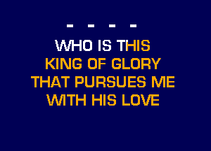 WHO IS THIS
KING OF GLORY

THAT PURSUES ME
WTH HIS LOVE