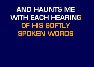AND HAUNTS ME
1WITH EACH HEARING
OF HIS SOFTLY
SPOKEN WORDS