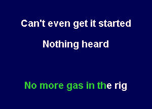 Can't even get it started

Nothing heard

No more gas in the rig