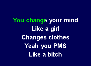 You change your mind
Like a girl

Changes clothes
Yeah you PMS
Like a bitch