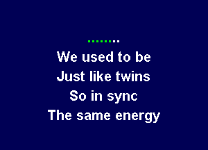 We used to be

Just like twins
So in sync
The same energy