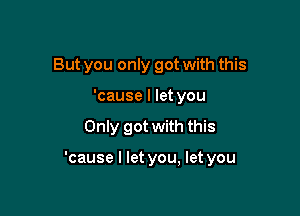 But you only got with this
'cause I let you

Only got with this

'cause I let you, let you