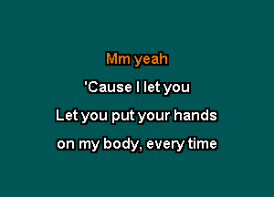 Mm yeah

'Cause I let you

Let you put your hands

on my body, every time