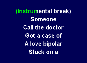 (Instrumental break)
Someone
Call the doctor

Got a case of
A love bipolar
Stuck on a