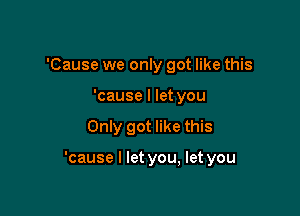 'Cause we only got like this
'cause I let you

Only got like this

'cause I let you, let you