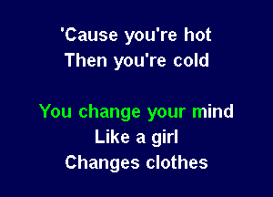 'Cause you're hot
Then you're cold

You change your mind
Like a girl
Changes clothes