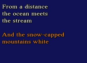 From a distance
the ocean meets
the stream

And the snow-capped
mountains white