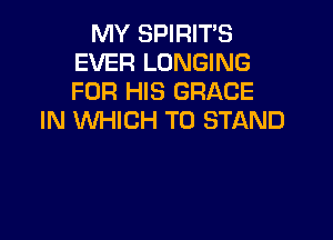MY SPIRITS
EVER LONGING
FOR HIS GRACE

IN WHICH T0 STAND