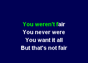 You weren't fair

You never were
You want it all
But that's not fair