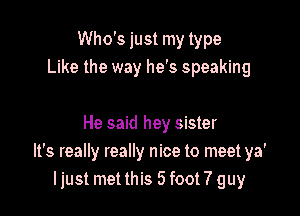 Who's just my type
Like the way he's speaking

He said hey sister
It's really really nice to meet ya'
ljust met this 5 foot 7 guy