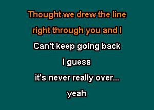 Thought we drew the line

right through you and I
Can't keep going back
lguess
it's never really over...

yeah