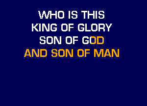 WHO IS THIS
KING OF GLORY
SON OF GOD
AND SON OF MAN