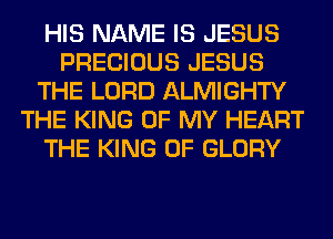 HIS NAME IS JESUS
PRECIOUS JESUS
THE LORD ALMIGHTY
THE KING OF MY HEART
THE KING OF GLORY