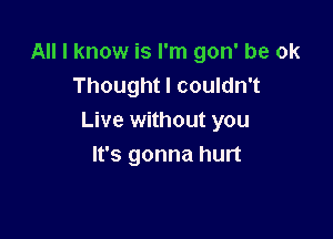 All I know is I'm gon' be ok
Thought I couldn't

Live without you
It's gonna hurt