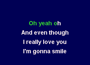 Oh yeah oh

And even though

I really love you
I'm gonna smile