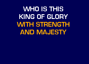 WHO IS THIS
KING OF GLORY
WITH STRENGTH

AND MAJESTY