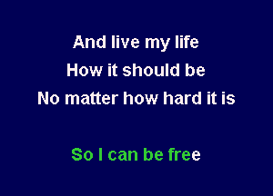 And live my life
How it should be

No matter how hard it is

So I can be free