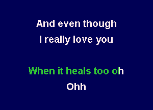 And even though
I really love you

When it heals too oh
Ohh