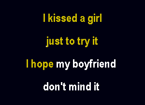 I kissed a girl

just to try it

lhope my boyfriend

don't mind it