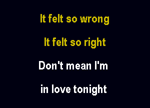 It felt so wrong
It felt so right

Don't mean I'm

in love tonight