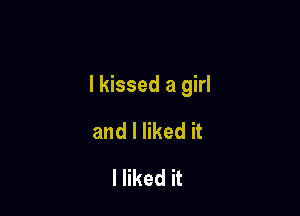 I kissed a girl

and I liked it
I liked it