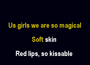 Us girls we are so magical

Soft skin

Red lips, so kissable