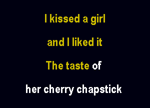 I kissed a girl

and I liked it
The taste of

her cherry chapstick