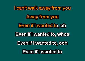 I can't walk away from you

Away from you
Even ifl wanted to, oh
Even ifl wanted to, whoa
Even ifl wanted to, ooh

Even ifl wanted to