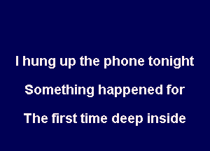 I hung up the phone tonight
Something happened for

The first time deep inside