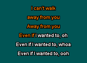 I can't walk

away from you

Away from you

Even ifl wanted to, oh
Even ifl wanted to, whoa

Even ifl wanted to, ooh