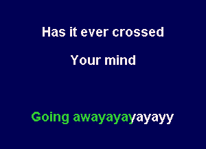 Has it ever crossed

Your mind

Going awayayayayayy