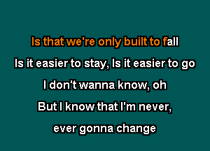 Is that we're only built to fall
Is it easier to stay, Is it easier to go
I don't wanna know, oh
But I know that I'm never,

ever gonna change