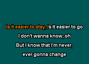 Is it easier to stay, Is it easier to go

I don't wanna know, oh
But I know that I'm never,

ever gonna change