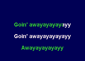 Goin' awayayayayayy

Goin' awayayayayayy

Awayayayayayy