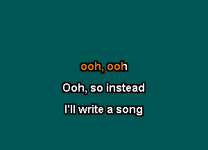 ooh, ooh

Ooh, so instead

I'll write a song