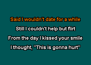 Said I wouldn't date for a while

Still I couldn't help but flirt

From the day I kissed your smile

I thought, This is gonna hurt