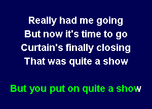 Really had me going
But now it's time to go
Curtain's finally closing
That was quite a show

But you put on quite a show