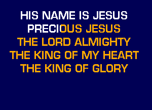 HIS NAME IS JESUS
PRECIOUS JESUS
THE LORD ALMIGHTY
THE KING OF MY HEART
THE KING OF GLORY