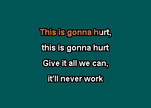 This is gonna hurt,

this is gonna hurt

Give it all we can,

it'll never work