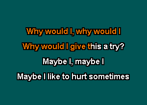 Why would I, why would I
Why would I give this a try?
Maybe I, maybe I

Maybe I like to hurt sometimes