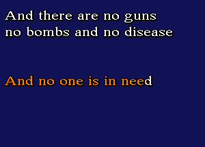 And there are no guns
no bombs and no disease

And no one is in need