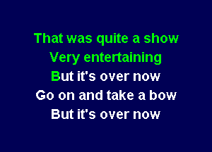 That was quite a show
Very entertaining

But it's over now
Go on and take a bow
But it's over now