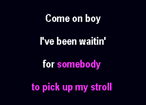 Come on boy

I've been waitin'

for somebody

to pick up my stroll