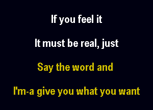 If you feel it
It must be real, just

Say the word and

I'm-a give you what you want